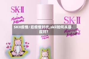 SKII疫情/后疫情时代,skii如何从容应对?