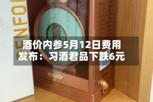 酒价内参5月12日费用发布：习酒君品下跌6元