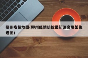 柳州疫情地图(柳州疫情防控最新消息屈某轨迹图)