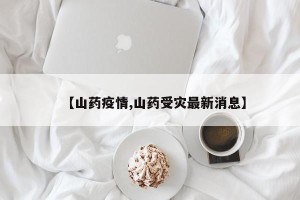 【山药疫情,山药受灾最新消息】