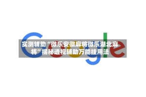 实测辅助“微乐安徽麻将微乐湖北麻将”揭秘透视辅助万能挂用法