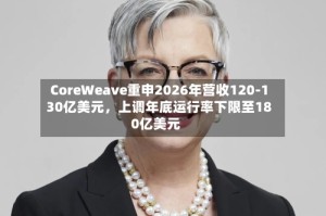 CoreWeave重申2026年营收120-130亿美元，上调年底运行率下限至180亿美元