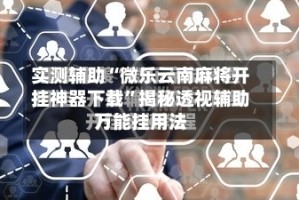 实测辅助“微乐云南麻将开挂神器下载”揭秘透视辅助万能挂用法