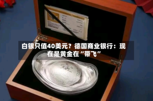 白银只值40美元？德国商业银行：现在是黄金在“带飞”