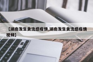 【湖南发生禽流感疫情,湖南发生禽流感疫情视频】
