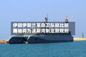 伊朗伊斯兰革命卫队称比较高领袖将为波斯湾制定新规则