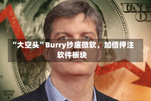 “大空头”Burry抄底微软，加倍押注软件板块