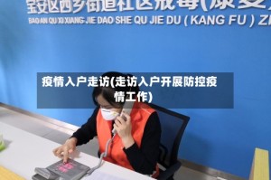 疫情入户走访(走访入户开展防控疫情工作)