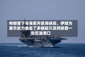 特朗普下令海军开放海峡后，伊朗为展示武力袭击了多艘船只及阿联酋一处石油港口