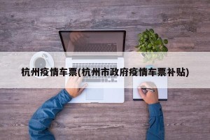 杭州疫情车票(杭州市政府疫情车票补贴)