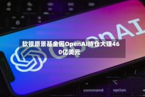 软银愿景基金因OpenAI持仓大赚460亿美元