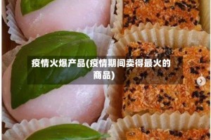 疫情火爆产品(疫情期间卖得最火的商品)