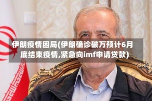 伊朗疫情困局(伊朗确诊破万预计6月底结束疫情,紧急向imf申请贷款)
