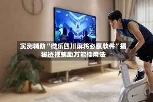 实测辅助“微乐四川麻将必赢软件”揭秘透视辅助万能挂用法