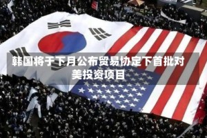 韩国将于下月公布贸易协定下首批对美投资项目