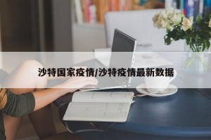 沙特国家疫情/沙特疫情最新数据