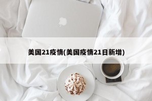 美国21疫情(美国疫情21日新增)