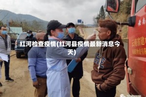 红河检查疫情(红河县疫情最新消息今天)