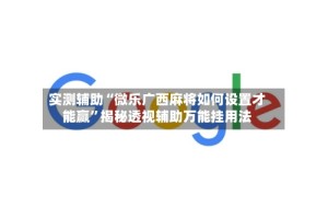 实测辅助“微乐广西麻将如何设置才能赢”揭秘透视辅助万能挂用法