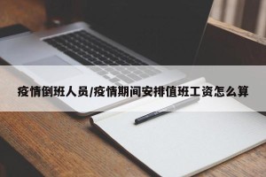 疫情倒班人员/疫情期间安排值班工资怎么算