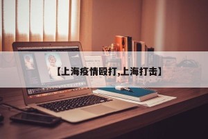 【上海疫情殴打,上海打击】