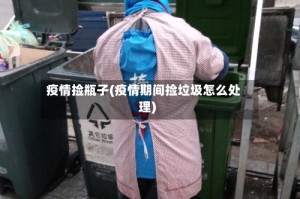 疫情捡瓶子(疫情期间捡垃圾怎么处理)