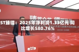 ST臻镭：2025年净利润1.33亿元 同比增长580.76%
