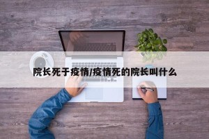 院长死于疫情/疫情死的院长叫什么