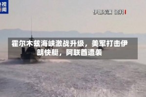 霍尔木兹海峡激战升级，美军打击伊朗快艇，阿联酋遭袭
