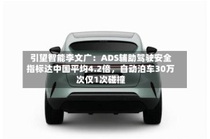 引望智能李文广：ADS辅助驾驶安全指标达中国平均4.2倍，自动泊车30万次仅1次碰撞