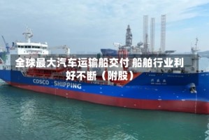 全球最大汽车运输船交付 船舶行业利好不断（附股）
