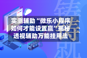 实测辅助“微乐小程序如何才能设置赢”揭秘透视辅助万能挂用法