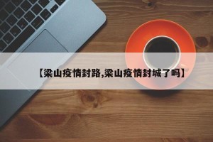【梁山疫情封路,梁山疫情封城了吗】