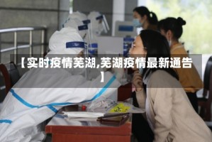 【实时疫情芜湖,芜湖疫情最新通告】