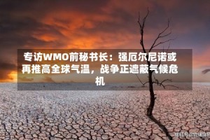 专访WMO前秘书长：强厄尔尼诺或再推高全球气温，战争正遮蔽气候危机