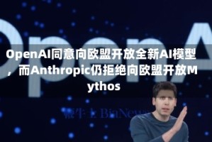 OpenAI同意向欧盟开放全新AI模型，而Anthropic仍拒绝向欧盟开放Mythos