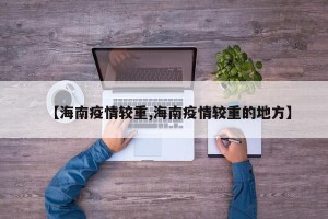 【海南疫情较重,海南疫情较重的地方】