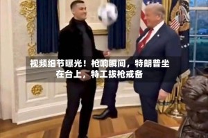 视频细节曝光！枪响瞬间，特朗普坐在台上，特工拔枪戒备