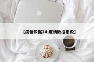 【疫情数据24,疫情数据销毁】
