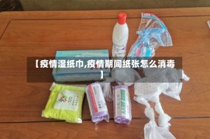 【疫情湿纸巾,疫情期间纸张怎么消毒】