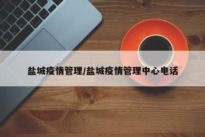 盐城疫情管理/盐城疫情管理中心电话