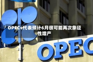 OPEC+代表预计6月很可能再次象征性增产