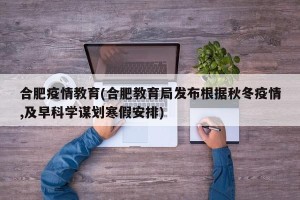 合肥疫情教育(合肥教育局发布根据秋冬疫情,及早科学谋划寒假安排)