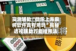 实测辅助“微乐上海麻将软件真有用吗”揭秘透视辅助万能挂用法