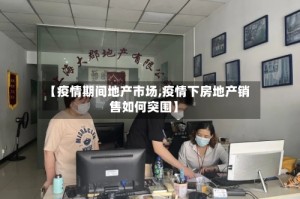 【疫情期间地产市场,疫情下房地产销售如何突围】
