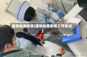 医院检查疫情(医院检查疫情工作总结)