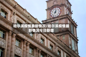 哈尔滨疫情最新情况/哈尔滨疫情最新情况今日新增