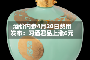 酒价内参4月20日费用发布：习酒君品上涨6元