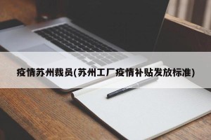 疫情苏州裁员(苏州工厂疫情补贴发放标准)