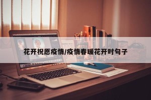 花开祝愿疫情/疫情春暖花开时句子